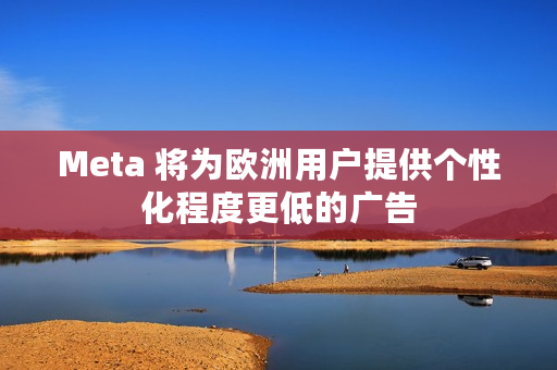 Meta 将为欧洲用户提供个性化程度更低的广告