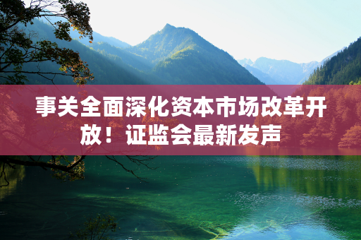 事关全面深化资本市场改革开放！证监会最新发声