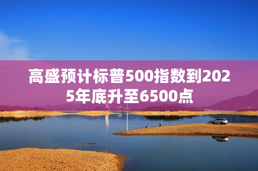 高盛预计标普500指数到2025年底升至6500点