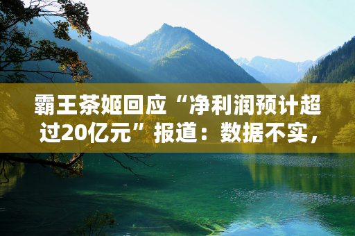 霸王茶姬回应“净利润预计超过20亿元”报道：数据不实，不是实际情况