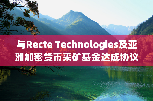 与Recte Technologies及亚洲加密货币采矿基金达成协议 BTC Digital盘前涨超7%