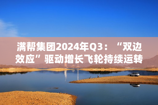 满帮集团2024年Q3：“双边效应”驱动增长飞轮持续运转，多项业绩指标创新高