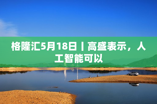 格隆汇5月18日丨高盛表示，人工智能可以