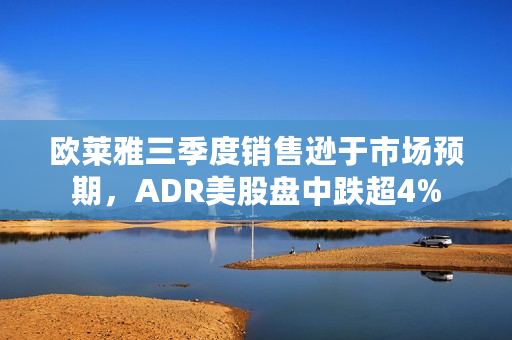 欧莱雅三季度销售逊于市场预期，ADR美股盘中跌超4%