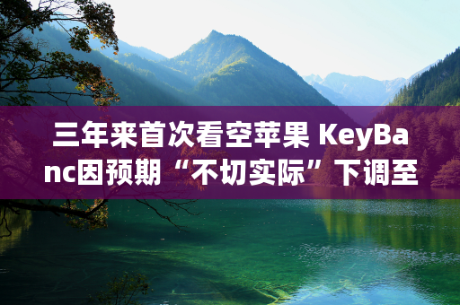 三年来首次看空苹果 KeyBanc因预期“不切实际”下调至“减持”