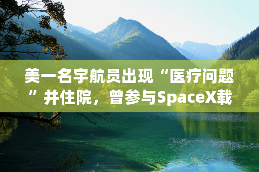 美一名宇航员出现“医疗问题”并住院，曾参与SpaceX载人航天任务