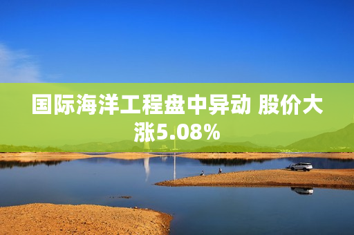 国际海洋工程盘中异动 股价大涨5.08%