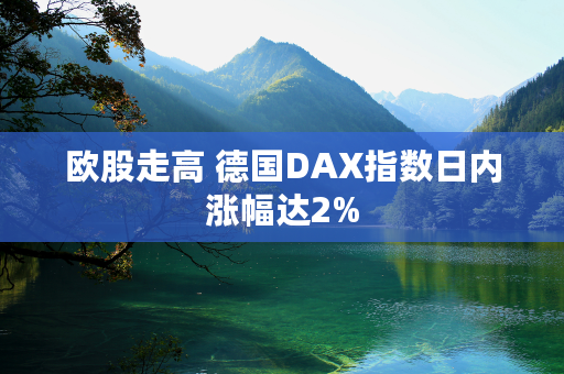 欧股走高 德国DAX指数日内涨幅达2%