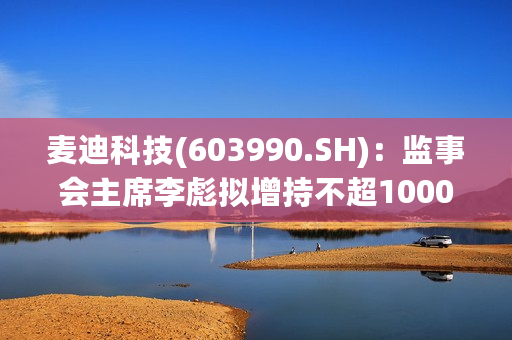 麦迪科技(603990.SH)：监事会主席李彪拟增持不超1000万元股份