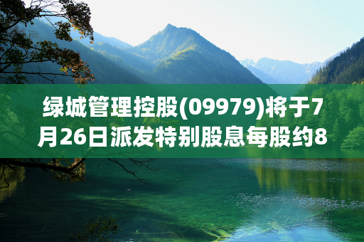 绿城管理控股(09979)将于7月26日派发特别股息每股约8.91港仙