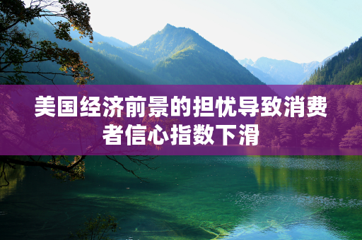 美国经济前景的担忧导致消费者信心指数下滑