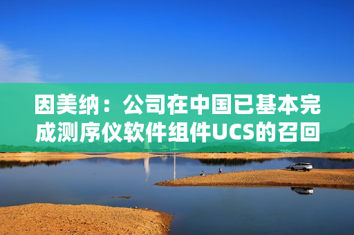 因美纳：公司在中国已基本完成测序仪软件组件UCS的召回升级工作