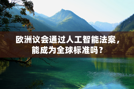 欧洲议会通过人工智能法案，能成为全球标准吗？