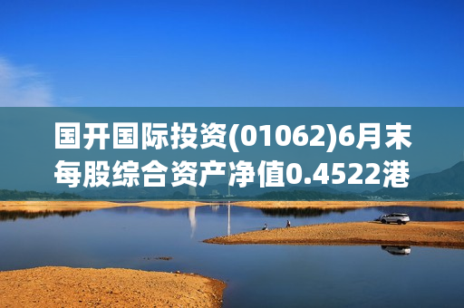 国开国际投资(01062)6月末每股综合资产净值0.4522港元