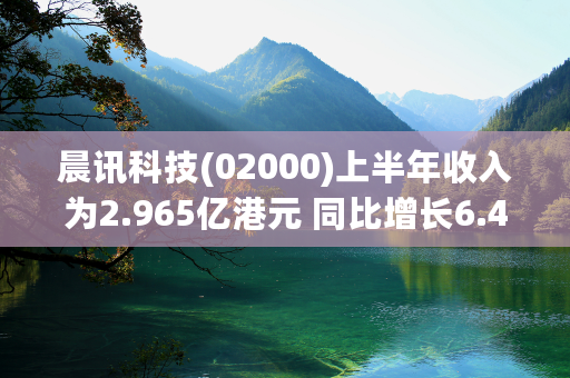 晨讯科技(02000)上半年收入为2.965亿港元 同比增长6.4%
