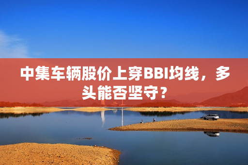 中集车辆股价上穿BBI均线，多头能否坚守？