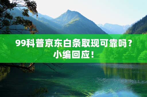 99科普京东白条取现可靠吗？小编回应！