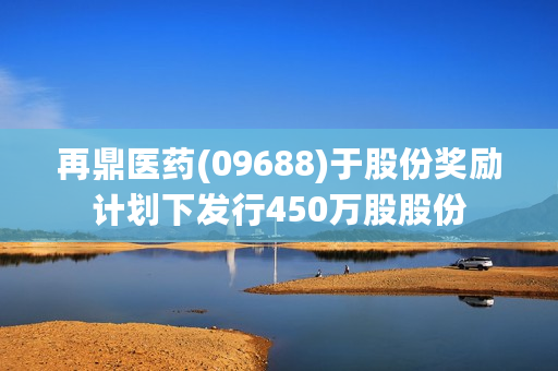 再鼎医药(09688)于股份奖励计划下发行450万股股份