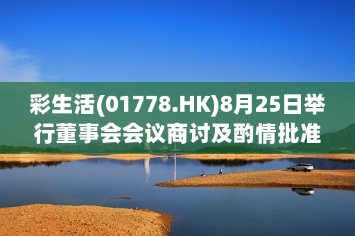 彩生活(01778.HK)8月25日举行董事会会议商讨及酌情批准中期股息