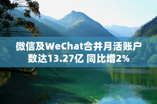 微信及WeChat合并月活账户数达13.27亿 同比增2%