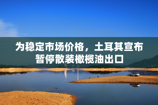 为稳定市场价格，土耳其宣布暂停散装橄榄油出口