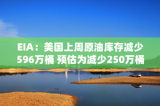 EIA：美国上周原油库存减少596万桶 预估为减少250万桶