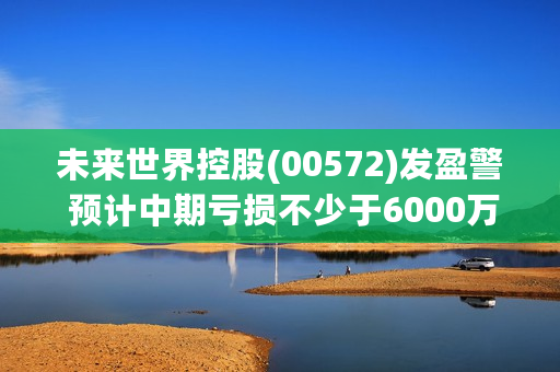 未来世界控股(00572)发盈警 预计中期亏损不少于6000万港元