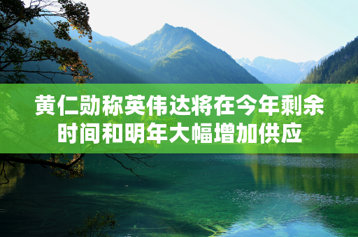 黄仁勋称英伟达将在今年剩余时间和明年大幅增加供应