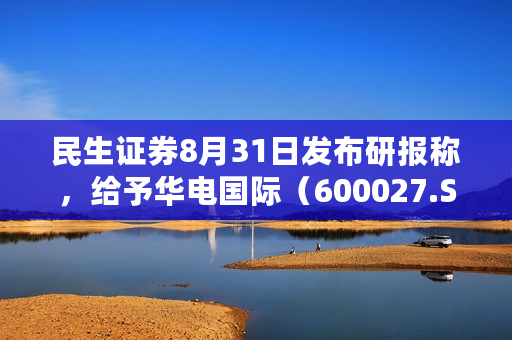 民生证券8月31日发布研报称，给予华电国际（600027.SH）推荐评级