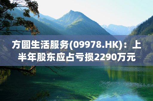 方圆生活服务(09978.HK)：上半年股东应占亏损2290万元