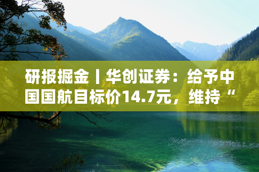 研报掘金丨华创证券：给予中国国航目标价14.7元，维持“强推”评级