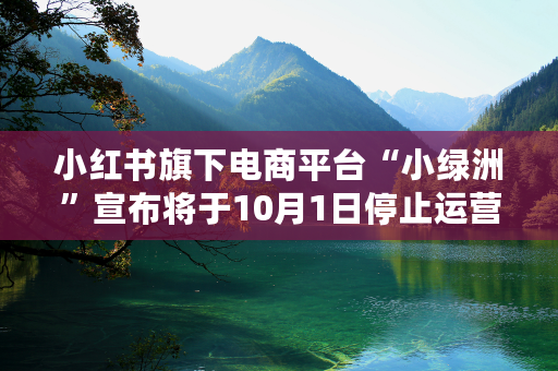 小红书旗下电商平台“小绿洲”宣布将于10月1日停止运营