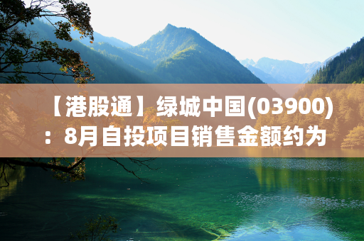 【港股通】绿城中国(03900)：8月自投项目销售金额约为人民币97亿元