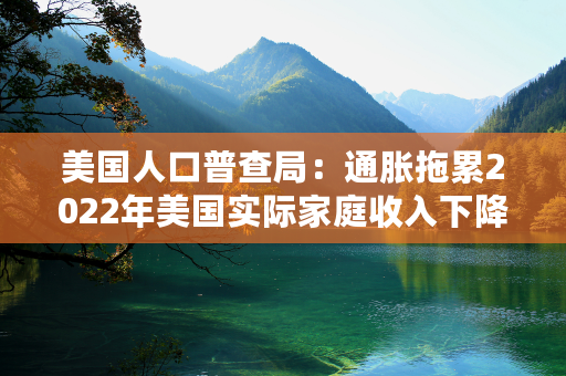 美国人口普查局：通胀拖累2022年美国实际家庭收入下降2.3%