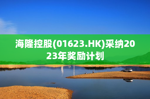 海隆控股(01623.HK)采纳2023年奖励计划