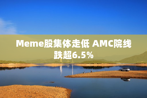 Meme股集体走低 AMC院线跌超6.5%