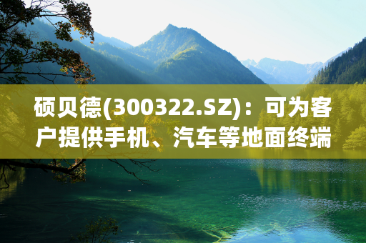 硕贝德(300322.SZ)：可为客户提供手机、汽车等地面终端的有源相控阵天线及相关模组