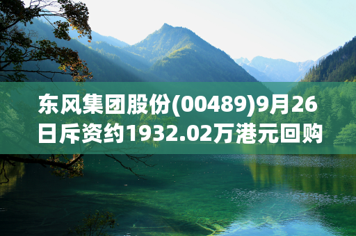 东风集团股份(00489)9月26日斥资约1932.02万港元回购632万股