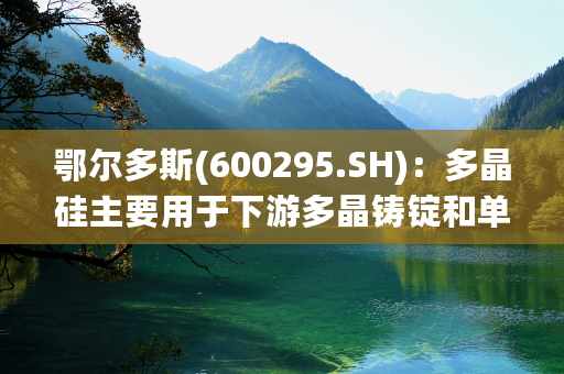 鄂尔多斯(600295.SH)：多晶硅主要用于下游多晶铸锭和单晶拉棒，新产能已经投产