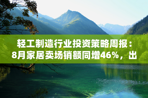 轻工制造行业投资策略周报：8月家居卖场销额同增46%，出口订单或迎修复-230924