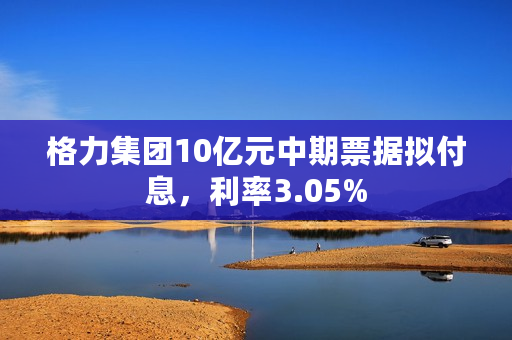 格力集团10亿元中期票据拟付息，利率3.05%