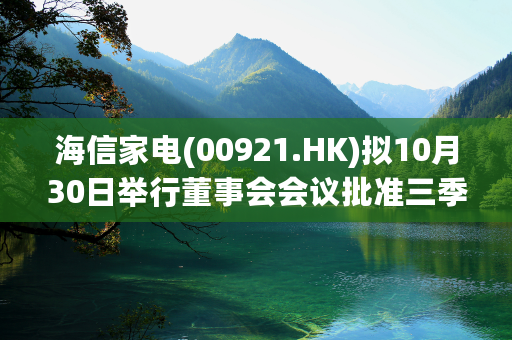 海信家电(00921.HK)拟10月30日举行董事会会议批准三季度业绩