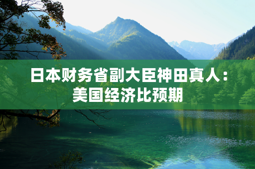 日本财务省副大臣神田真人：美国经济比预期