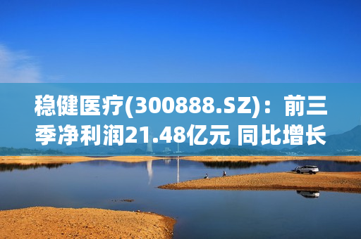 稳健医疗(300888.SZ)：前三季净利润21.48亿元 同比增长71.78%