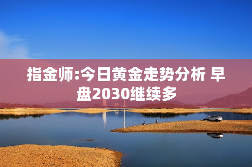 指金师:今日黄金走势分析 早盘2030继续多