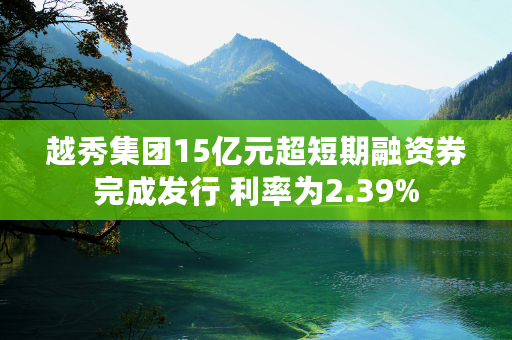 越秀集团15亿元超短期融资券完成发行 利率为2.39%