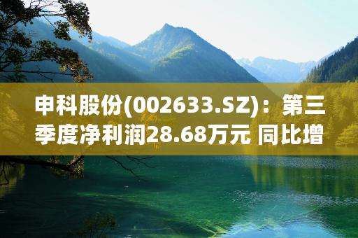 申科股份(002633.SZ)：第三季度净利润28.68万元 同比增长104.75%