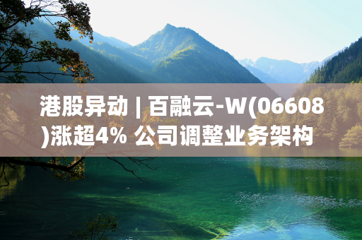 港股异动 | 百融云-W(06608)涨超4% 公司调整业务架构 AI商业应用有望驱动成长