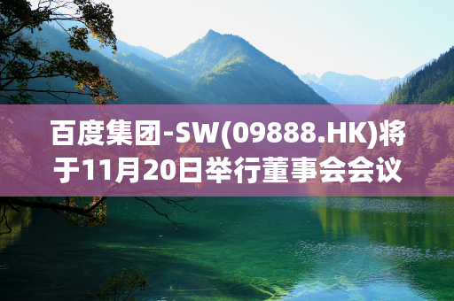 百度集团-SW(09888.HK)将于11月20日举行董事会会议以审批第三季度业绩