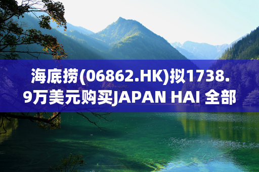 海底捞(06862.HK)拟1738.9万美元购买JAPAN HAI 全部股权